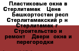 Пластиковые окна в Стерлитамак › Цена ­ 3 500 - Башкортостан респ., Стерлитамакский р-н, Стерлитамак г. Строительство и ремонт » Двери, окна и перегородки   